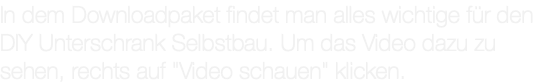 In dem Downloadpaket findet man alles wichtige für den DIY Unterschrank Selbstbau. Um das Video dazu zu sehen, rechts auf "Video schauen" klicken.
